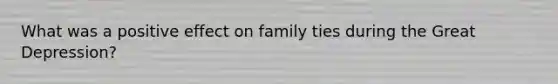 What was a positive effect on family ties during the Great Depression?