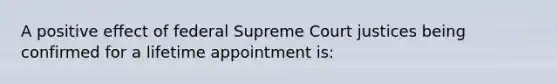 A positive effect of federal Supreme Court justices being confirmed for a lifetime appointment is: