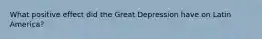 What positive effect did the Great Depression have on Latin America?