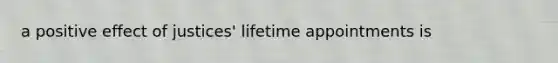 a positive effect of justices' lifetime appointments is