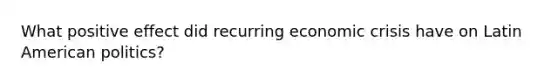 What positive effect did recurring economic crisis have on Latin American politics?