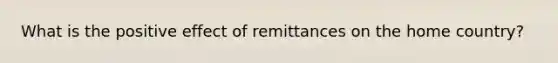 What is the positive effect of remittances on the home country?