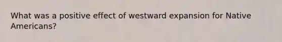 What was a positive effect of westward expansion for Native Americans?