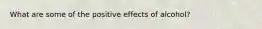 What are some of the positive effects of alcohol?