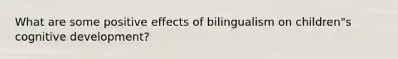 What are some positive effects of bilingualism on children"s cognitive development?