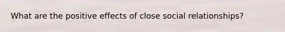 What are the positive effects of close social relationships?