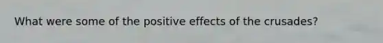 What were some of the positive effects of the crusades?