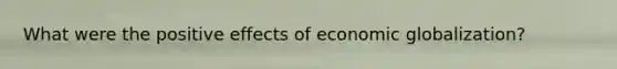 What were the positive effects of economic globalization?