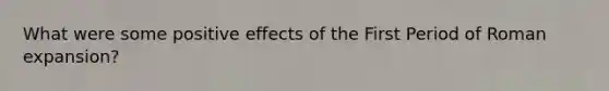 What were some positive effects of the First Period of Roman expansion?