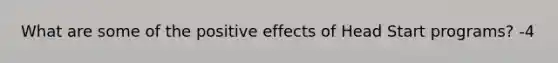 What are some of the positive effects of Head Start programs? -4
