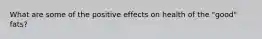 What are some of the positive effects on health of the "good" fats?