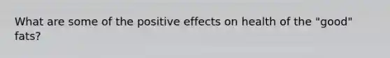 What are some of the positive effects on health of the "good" fats?