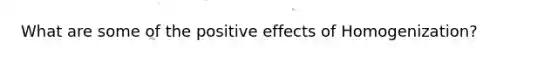 What are some of the positive effects of Homogenization?