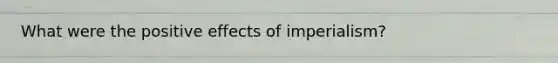 What were the positive effects of imperialism?