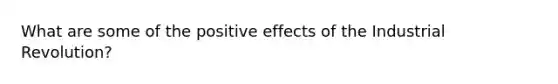 What are some of the positive effects of the Industrial Revolution?