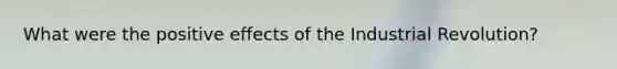 What were the positive effects of the Industrial Revolution?