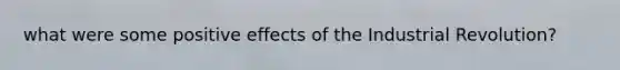 what were some positive effects of the Industrial Revolution?