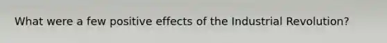 What were a few positive effects of the Industrial Revolution?