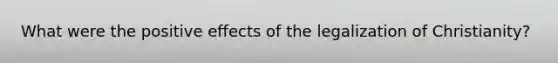 What were the positive effects of the legalization of Christianity?