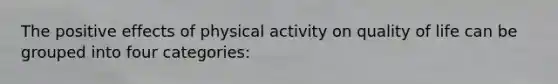 The positive effects of physical activity on quality of life can be grouped into four categories: