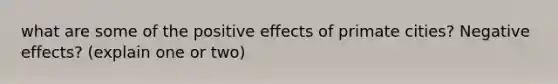 what are some of the positive effects of primate cities? Negative effects? (explain one or two)