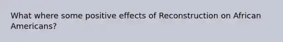 What where some positive effects of Reconstruction on African Americans?