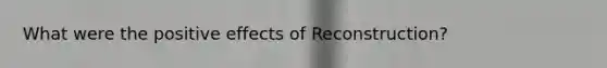 What were the positive effects of Reconstruction?