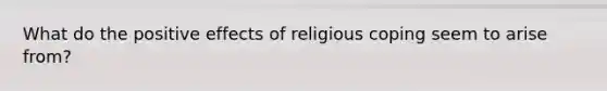 What do the positive effects of religious coping seem to arise from?