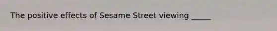 The positive effects of Sesame Street viewing _____