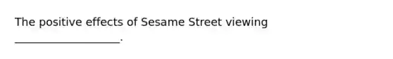 The positive effects of Sesame Street viewing ___________________.