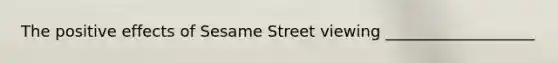 The positive effects of Sesame Street viewing ___________________