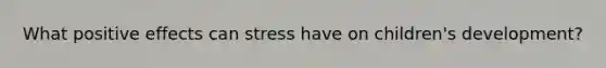 What positive effects can stress have on children's development?