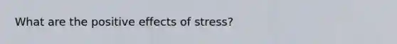 What are the positive effects of stress?