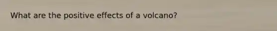 What are the positive effects of a volcano?