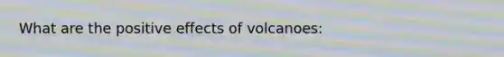 What are the positive effects of volcanoes: