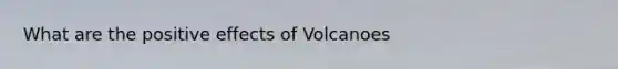 What are the positive effects of Volcanoes