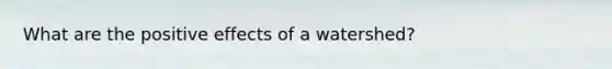 What are the positive effects of a watershed?