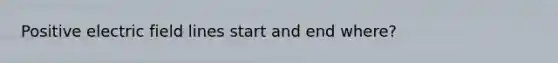 Positive electric field lines start and end where?