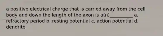 a positive electrical charge that is carried away from the cell body and down the length of the axon is a(n)__________ a. refractory period b. resting potential c. action potential d. dendrite