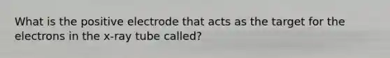 What is the positive electrode that acts as the target for the electrons in the x-ray tube called?