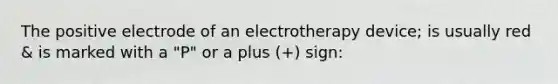 The positive electrode of an electrotherapy device; is usually red & is marked with a "P" or a plus (+) sign: