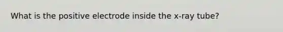 What is the positive electrode inside the x-ray tube?