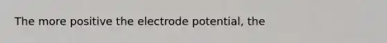 The more positive the <a href='https://www.questionai.com/knowledge/kGBiM9jhet-electrode-potential' class='anchor-knowledge'>electrode potential</a>, the