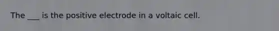 The ___ is the positive electrode in a voltaic cell.