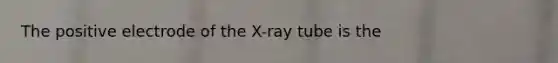 The positive electrode of the X-ray tube is the