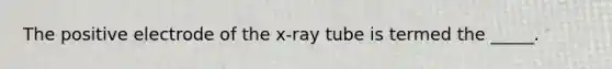 The positive electrode of the x-ray tube is termed the _____.