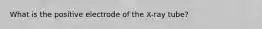 What is the positive electrode of the X-ray tube?