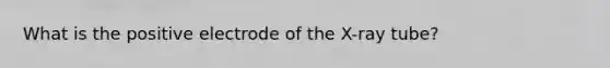 What is the positive electrode of the X-ray tube?