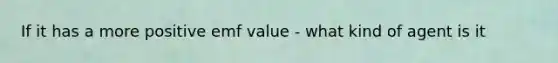 If it has a more positive emf value - what kind of agent is it