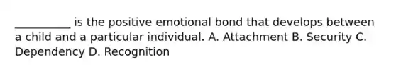 __________ is the positive emotional bond that develops between a child and a particular individual. A. Attachment B. Security C. Dependency D. Recognition